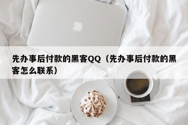 先办事后付款的黑客QQ（先办事后付款的黑客怎么联系）