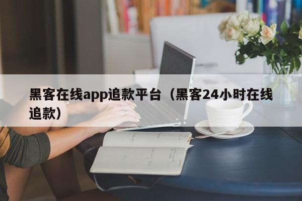 黑客在线app追款平台（黑客24小时在线追款）