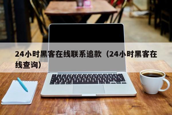 24小时黑客在线联系追款（24小时黑客在线查询）