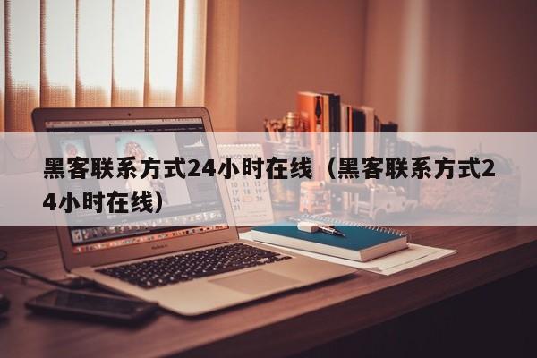 黑客联系方式24小时在线（黑客联系方式24小时在线）