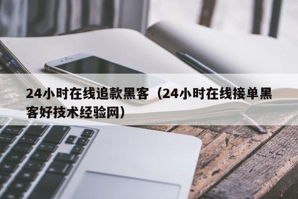 24小时在线追款黑客（24小时在线接单黑客好技术经验网）