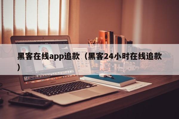 黑客在线app追款（黑客24小时在线追款）