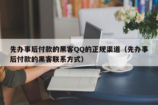 先办事后付款的黑客QQ的正规渠道（先办事后付款的黑客联系方式）
