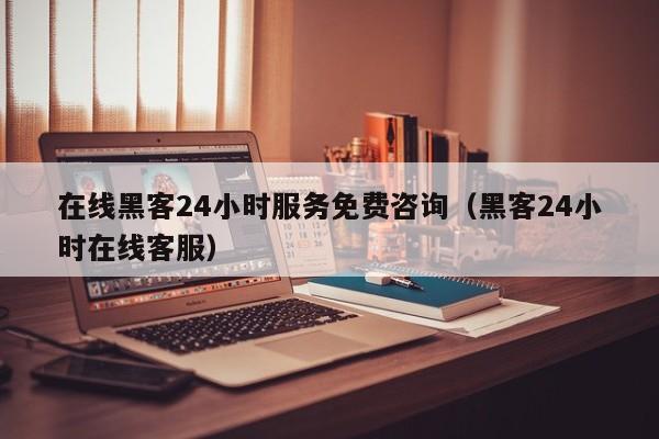 在线黑客24小时服务免费咨询（黑客24小时在线客服）