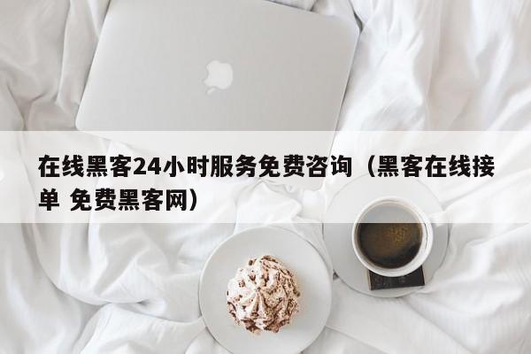 在线黑客24小时服务免费咨询（黑客在线接单 免费黑客网）