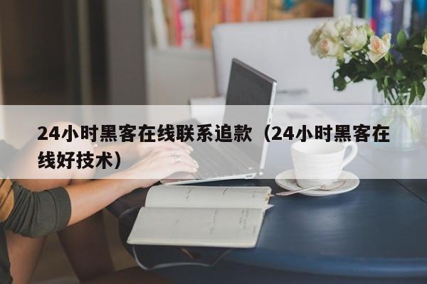 24小时黑客在线联系追款（24小时黑客在线好技术）