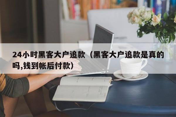 24小时黑客大户追款（黑客大户追款是真的吗,钱到帐后付款）