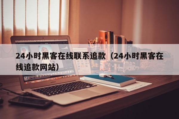 24小时黑客在线联系追款（24小时黑客在线追款网站）