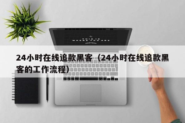 24小时在线追款黑客（24小时在线追款黑客的工作流程）
