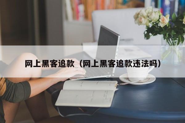 网上黑客追款（网上黑客追款违法吗）