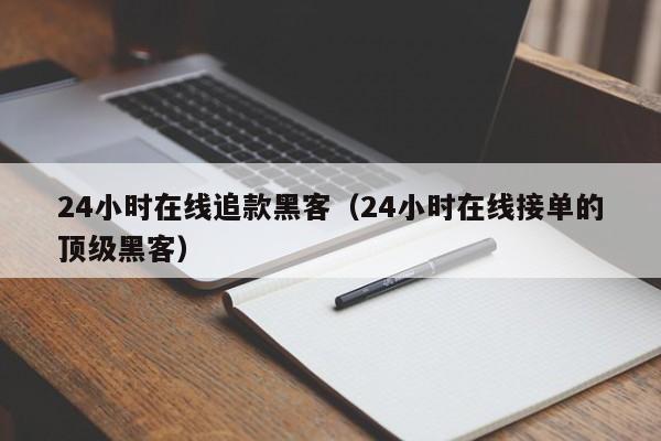 24小时在线追款黑客（24小时在线接单的顶级黑客）
