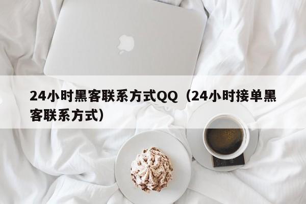 24小时黑客联系方式QQ（24小时接单黑客联系方式）