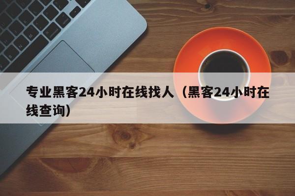 专业黑客24小时在线找人（黑客24小时在线查询）