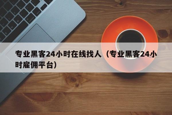 专业黑客24小时在线找人（专业黑客24小时雇佣平台）