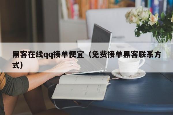 黑客在线qq接单便宜（免费接单黑客联系方式）