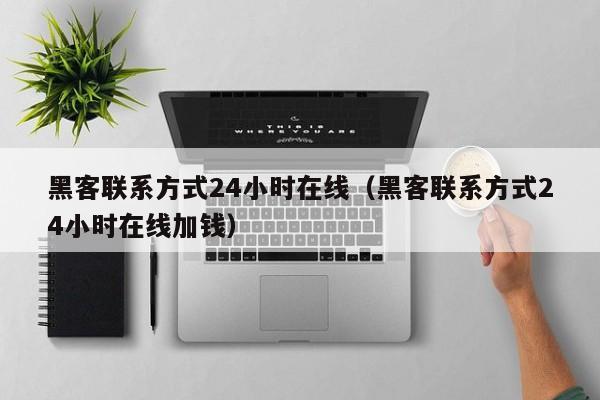 黑客联系方式24小时在线（黑客联系方式24小时在线加钱）