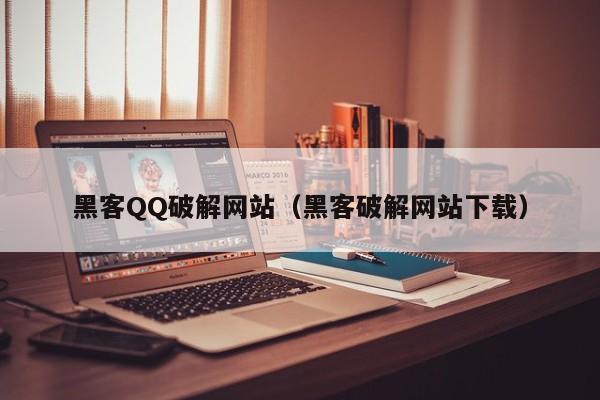 黑客QQ破解网站（黑客破解网站下载）
