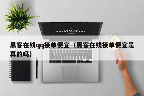 黑客在线qq接单便宜（黑客在线接单便宜是真的吗）