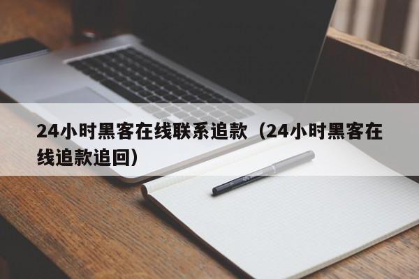 24小时黑客在线联系追款（24小时黑客在线追款追回）