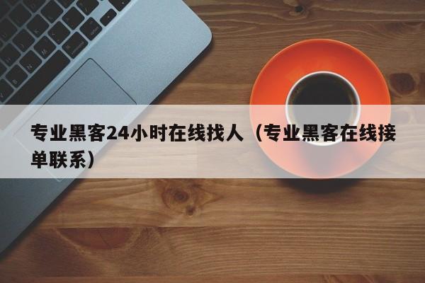 专业黑客24小时在线找人（专业黑客在线接单联系）