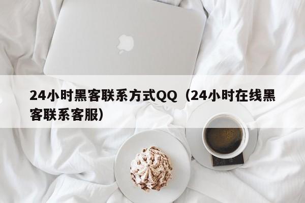 24小时黑客联系方式QQ（24小时在线黑客联系客服）