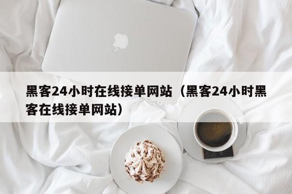 黑客24小时在线接单网站（黑客24小时黑客在线接单网站）