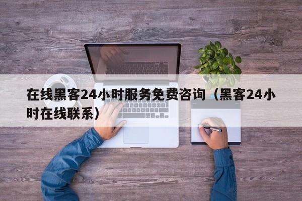 在线黑客24小时服务免费咨询（黑客24小时在线联系）