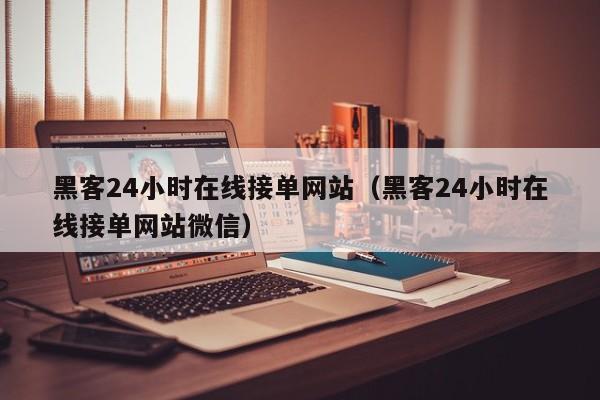 黑客24小时在线接单网站（黑客24小时在线接单网站微信）