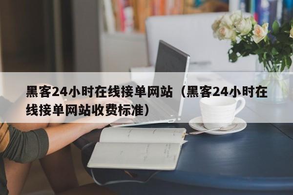 黑客24小时在线接单网站（黑客24小时在线接单网站收费标准）