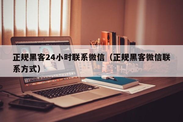 正规黑客24小时联系微信（正规黑客微信联系方式）