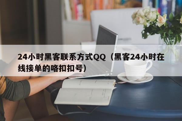 24小时黑客联系方式QQ（黑客24小时在线接单的咯扣扣号）