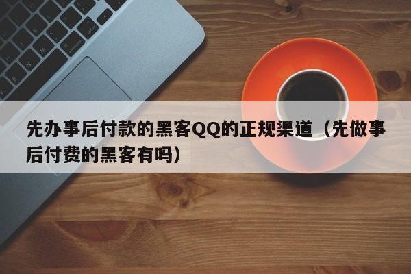 先办事后付款的黑客QQ的正规渠道（先做事后付费的黑客有吗）