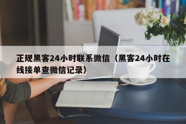 正规黑客24小时联系微信（黑客24小时在线接单查微信记录）