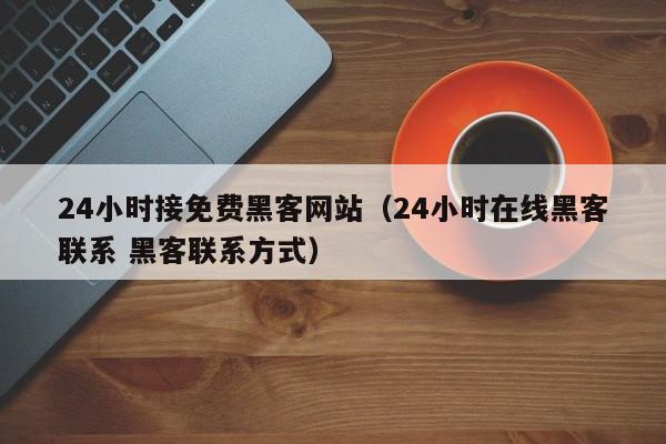 24小时接免费黑客网站（24小时在线黑客联系 黑客联系方式）