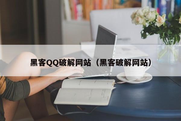 黑客QQ破解网站（黑客破解网站）