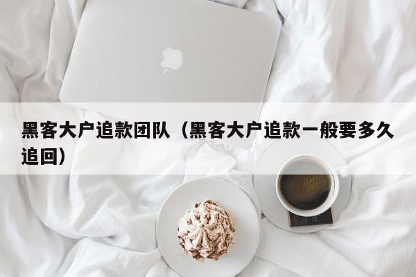 黑客大户追款团队（黑客大户追款一般要多久追回）