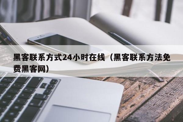 黑客联系方式24小时在线（黑客联系方法免费黑客网）