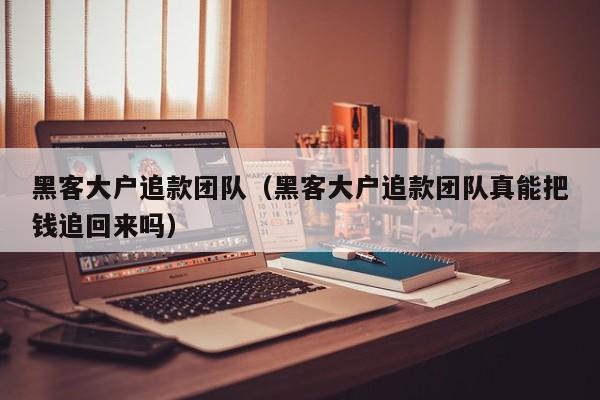 黑客大户追款团队（黑客大户追款团队真能把钱追回来吗）