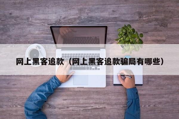 网上黑客追款（网上黑客追款骗局有哪些）