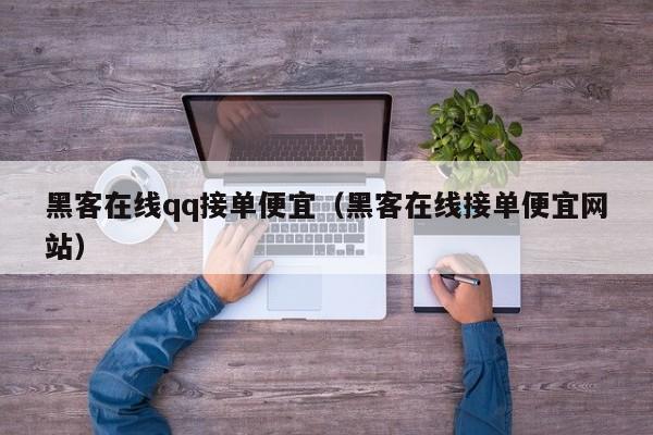 黑客在线qq接单便宜（黑客在线接单便宜网站）