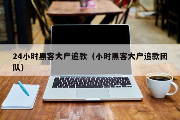 24小时黑客大户追款（小时黑客大户追款团队）