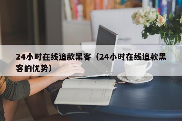 24小时在线追款黑客（24小时在线追款黑客的优势）