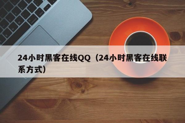 24小时黑客在线QQ（24小时黑客在线联系方式）