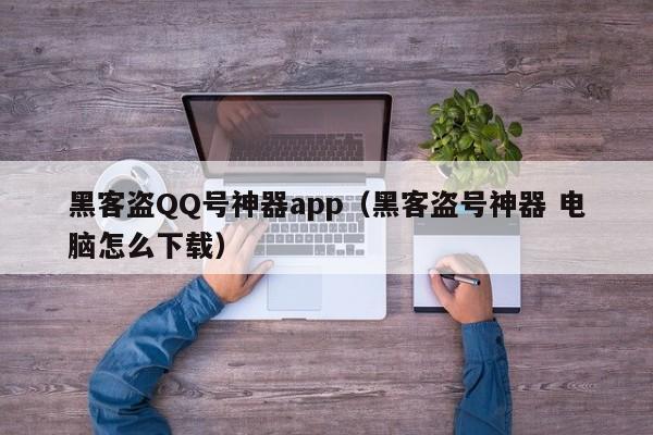 黑客盗QQ号神器app（黑客盗号神器 电脑怎么下载）