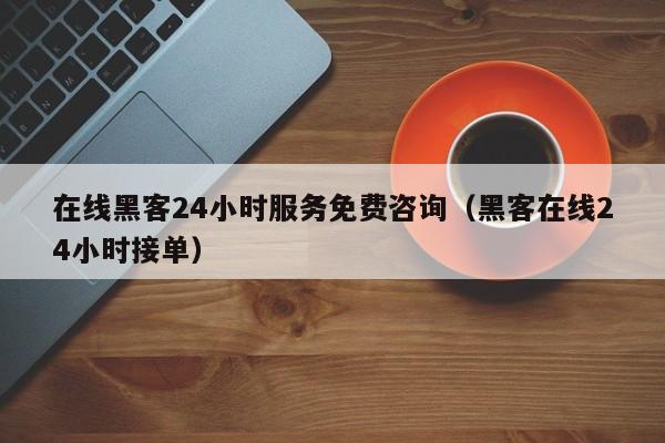 在线黑客24小时服务免费咨询（黑客在线24小时接单）