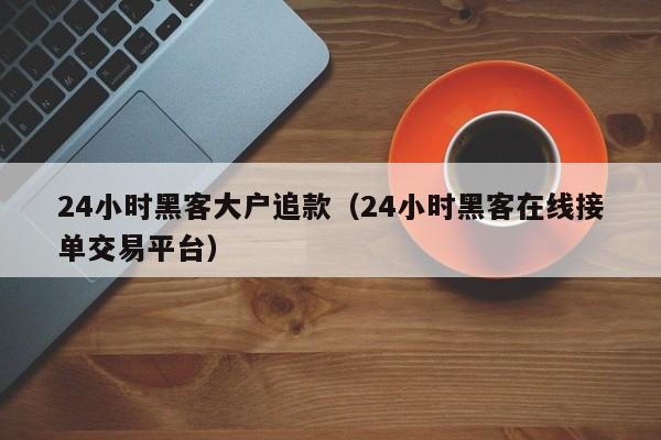 24小时黑客大户追款（24小时黑客在线接单交易平台）
