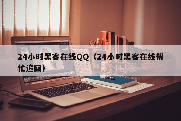 24小时黑客在线QQ（24小时黑客在线帮忙追回）