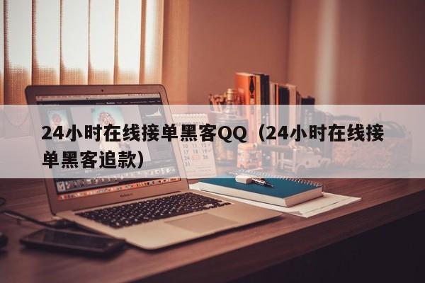24小时在线接单黑客QQ（24小时在线接单黑客追款）