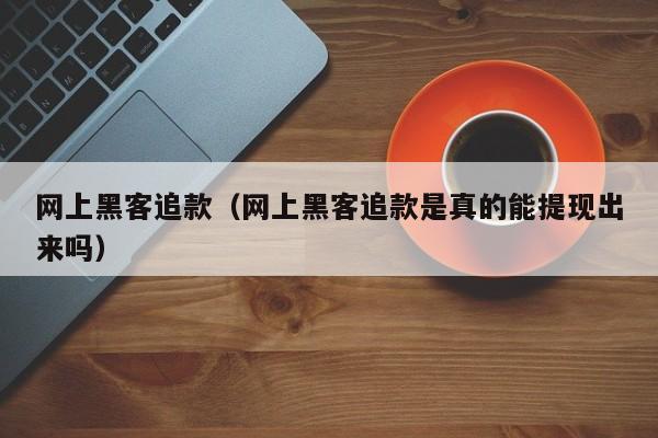 网上黑客追款（网上黑客追款是真的能提现出来吗）