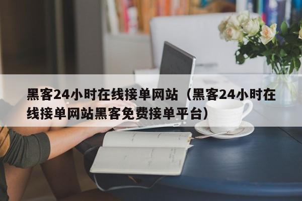 黑客24小时在线接单网站（黑客24小时在线接单网站黑客免费接单平台）